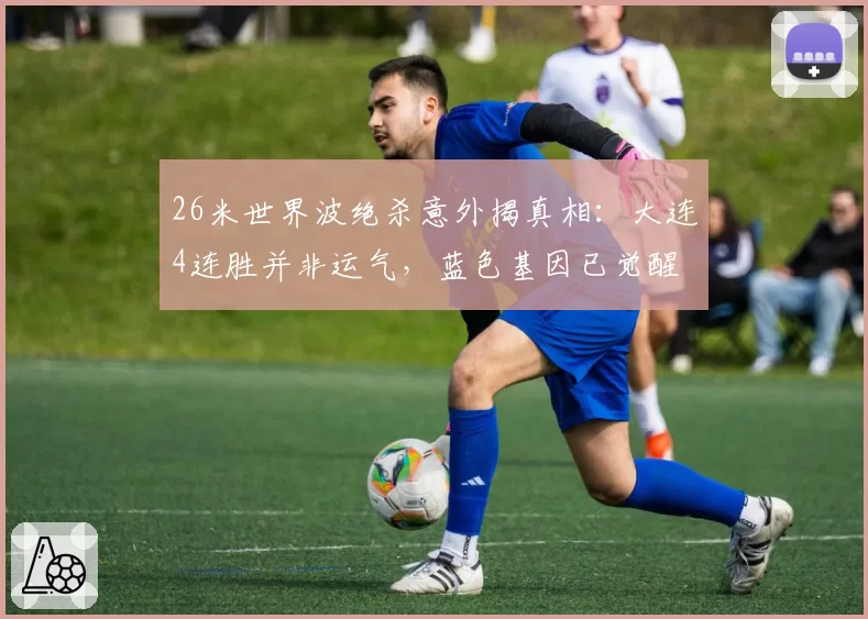 26米世界波绝杀意外揭真相：大连4连胜并非运气，蓝色基因已觉醒