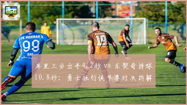 库里三分出手4.2秒 vs 东契奇持球10.8秒：勇士独行侠节奏对决拆解