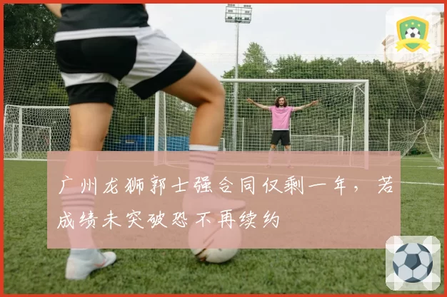广州龙狮郭士强合同仅剩一年,若成绩未突破恐不再续约