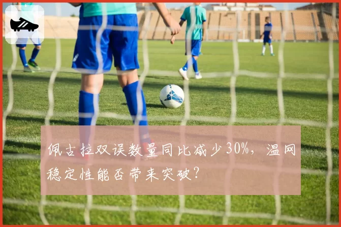 佩古拉双误数量同比减少30%,温网稳定性能否带来突破?