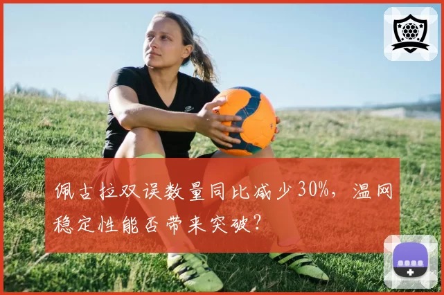 佩古拉双误数量同比减少30%,温网稳定性能否带来突破?