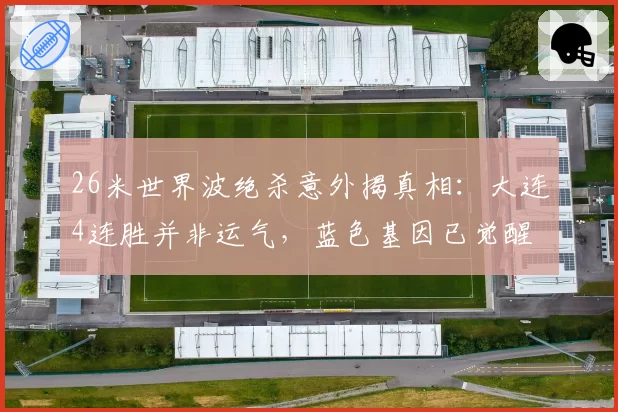 26米世界波绝杀意外揭真相：大连4连胜并非运气，蓝色基因已觉醒
