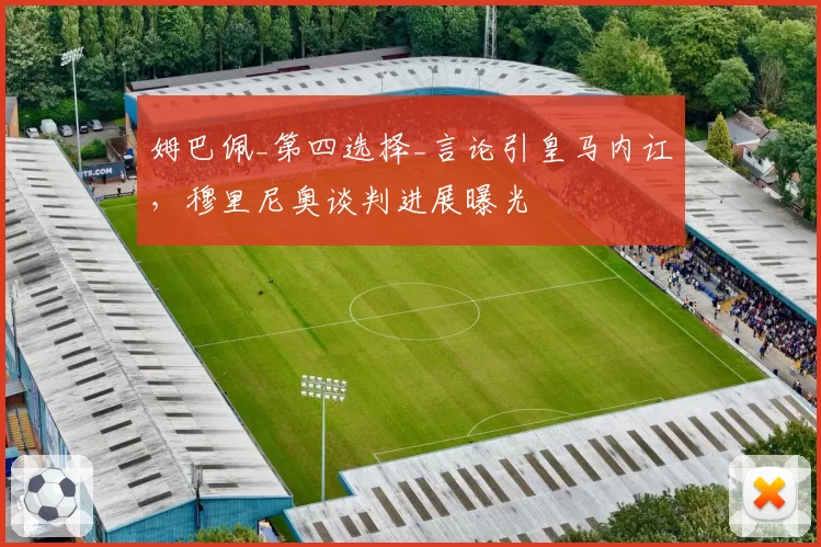 姆巴佩_第四选择_言论引皇马内讧,穆里尼奥谈判进展曝光