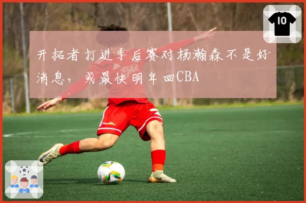 开拓者打进季后赛对杨瀚森不是好消息，或最快明年回CBA