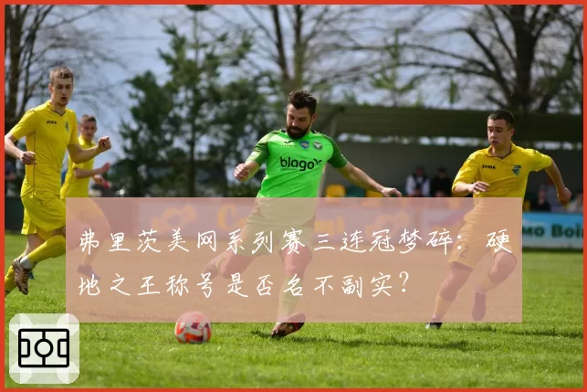 弗里茨美网系列赛三连冠梦碎:硬地之王称号是否名不副实?