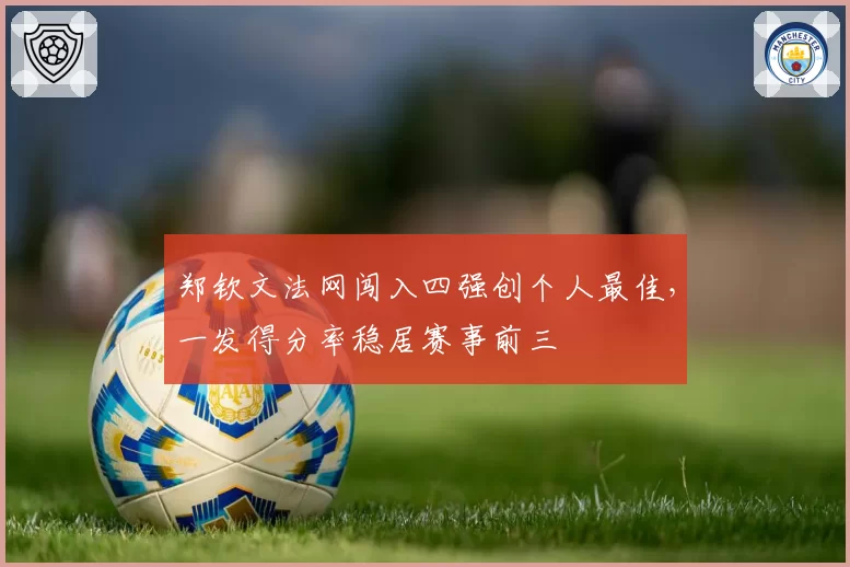 郑钦文法网闯入四强创个人最佳，一发得分率稳居赛事前三