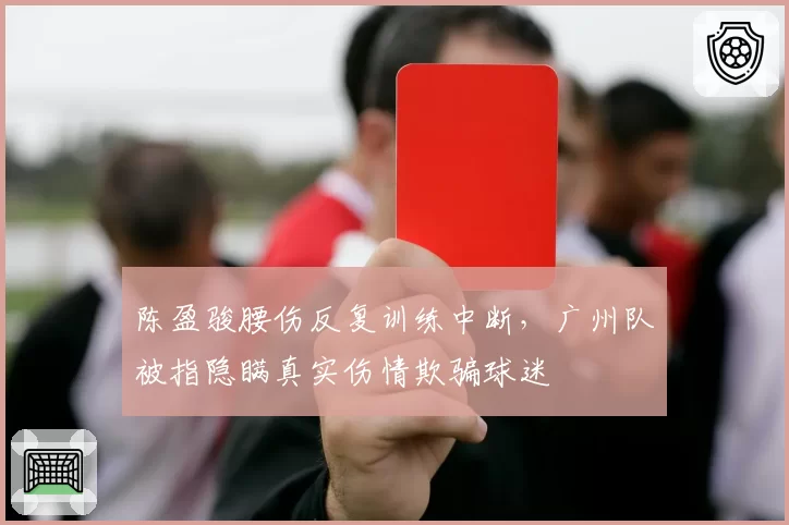陈盈骏腰伤反复训练中断，广州队被指隐瞒真实伤情欺骗球迷