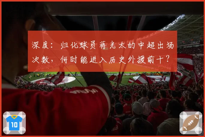 深度：归化球员蒋光太的中超出场次数，何时能进入历史外援前十？