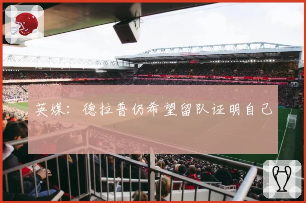 英媒:德拉普仍希望留队证明自己