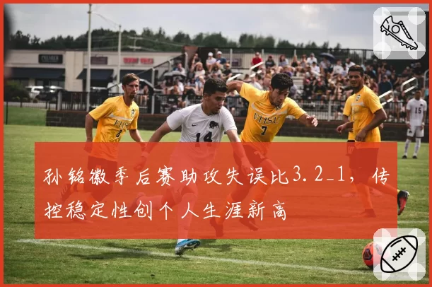 孙铭徽季后赛助攻失误比3.2_1,传控稳定性创个人生涯新高