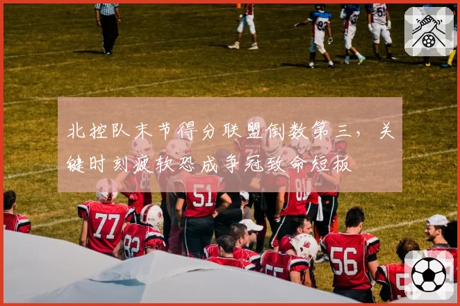 北控队末节得分联盟倒数第三,关键时刻疲软恐成争冠致命短板