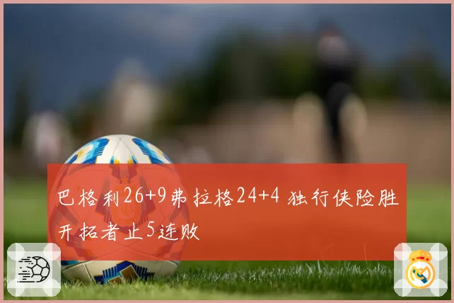 巴格利26+9弗拉格24+4 独行侠险胜开拓者止5连败