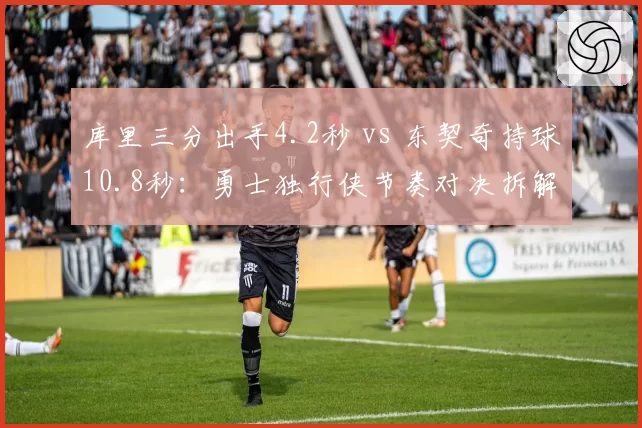 库里三分出手4.2秒 vs 东契奇持球10.8秒:勇士独行侠节奏对决拆解