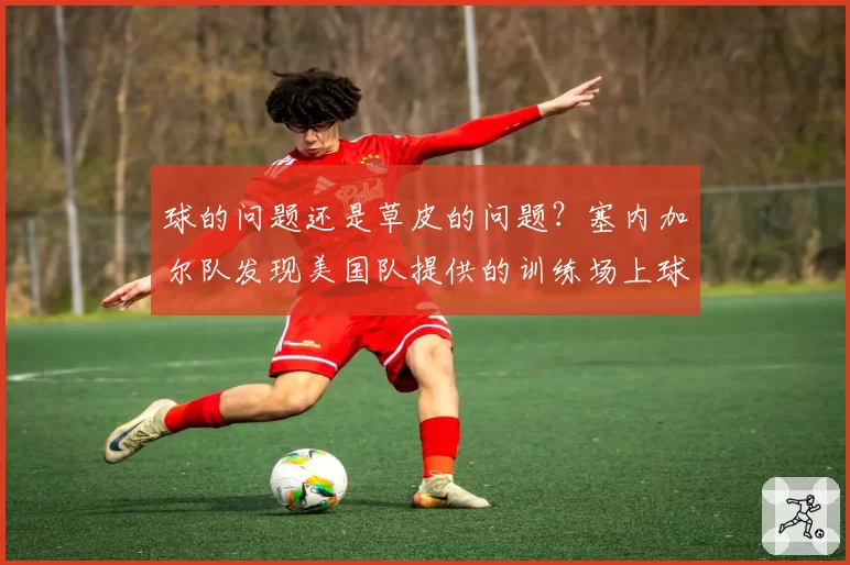 球的问题还是草皮的问题?塞内加尔队发现美国队提供的训练场上球缺乏弹性