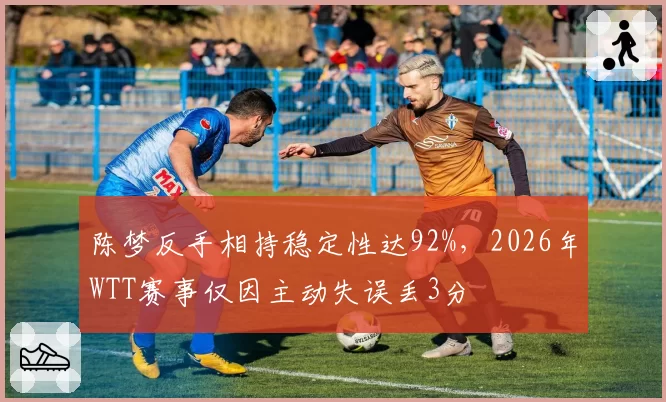 陈梦反手相持稳定性达92%,2026年WTT赛事仅因主动失误丢3分