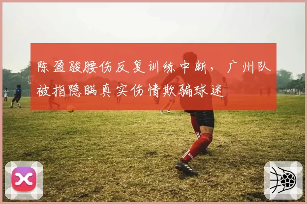 陈盈骏腰伤反复训练中断，广州队被指隐瞒真实伤情欺骗球迷