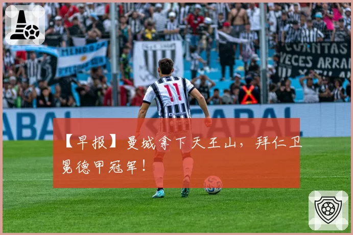 【早报】曼城拿下天王山，拜仁卫冕德甲冠军！