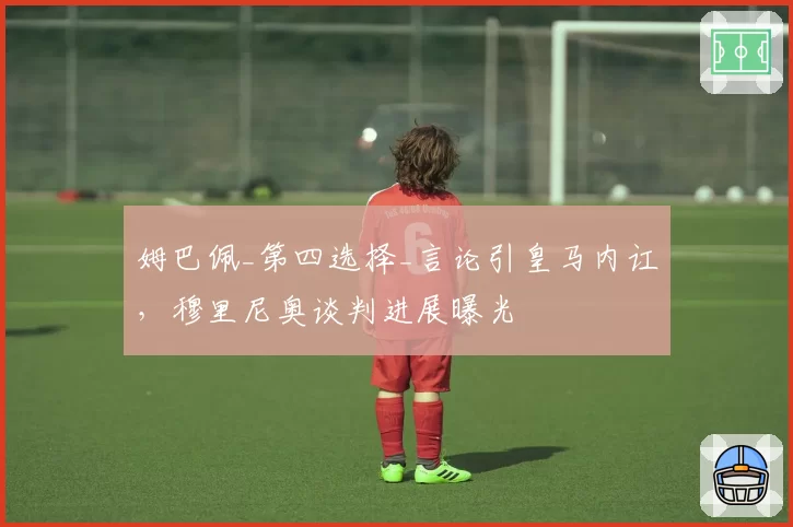 姆巴佩_第四选择_言论引皇马内讧,穆里尼奥谈判进展曝光