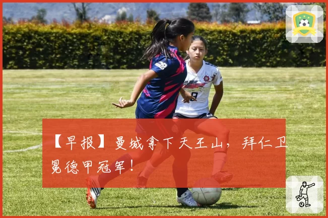 【早报】曼城拿下天王山，拜仁卫冕德甲冠军！