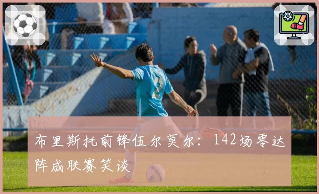 布里斯托前锋伍尔莫尔：142场零达阵成联赛笑谈