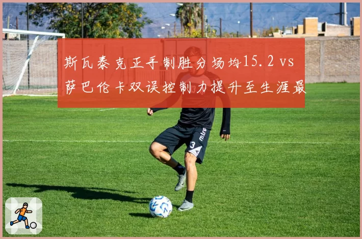 斯瓦泰克正手制胜分场均15.2 vs 萨巴伦卡双误控制力提升至生涯最佳谁更接近卫冕