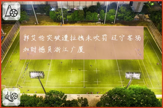 郭艾伦突破遭拉拽未吹罚 辽宁客场加时憾负浙江广厦