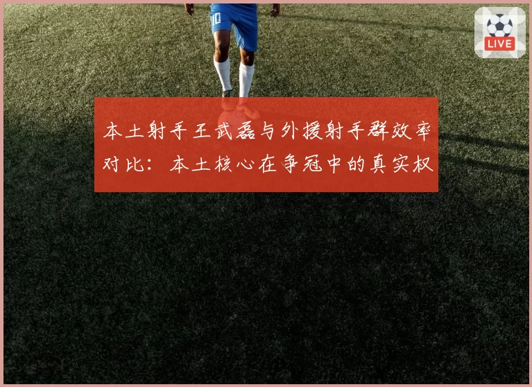 本土射手王武磊与外援射手群效率对比：本土核心在争冠中的真实权重