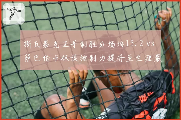 斯瓦泰克正手制胜分场均15.2 vs 萨巴伦卡双误控制力提升至生涯最佳谁更接近卫冕
