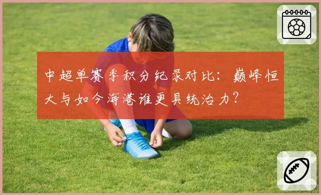 中超单赛季积分纪录对比:巅峰恒大与如今海港谁更具统治力?