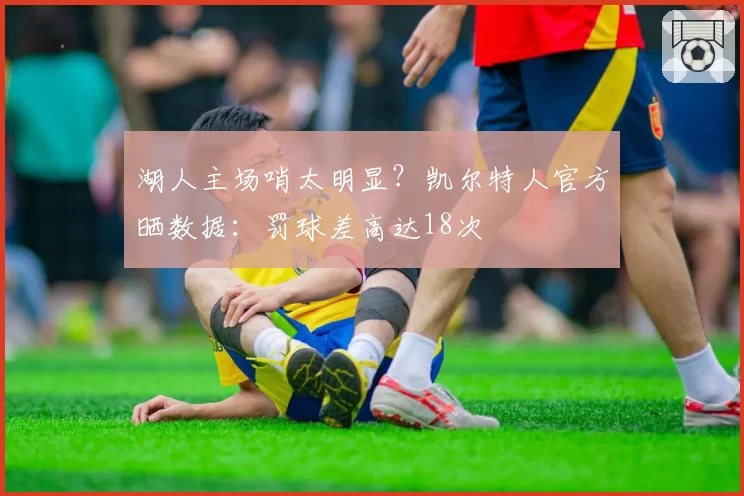 湖人主场哨太明显?凯尔特人官方晒数据:罚球差高达18次
