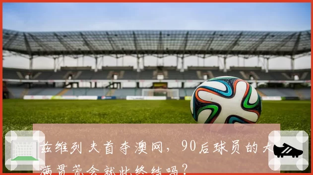 兹维列夫首夺澳网,90后球员的大满贯荒会就此终结吗?