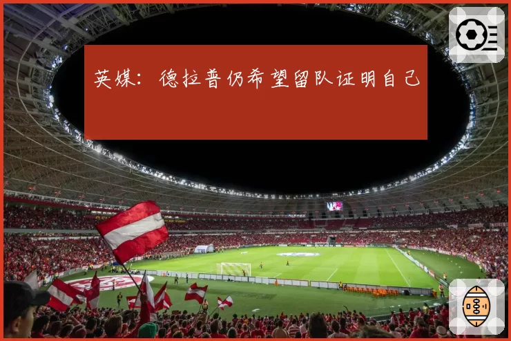 英媒:德拉普仍希望留队证明自己