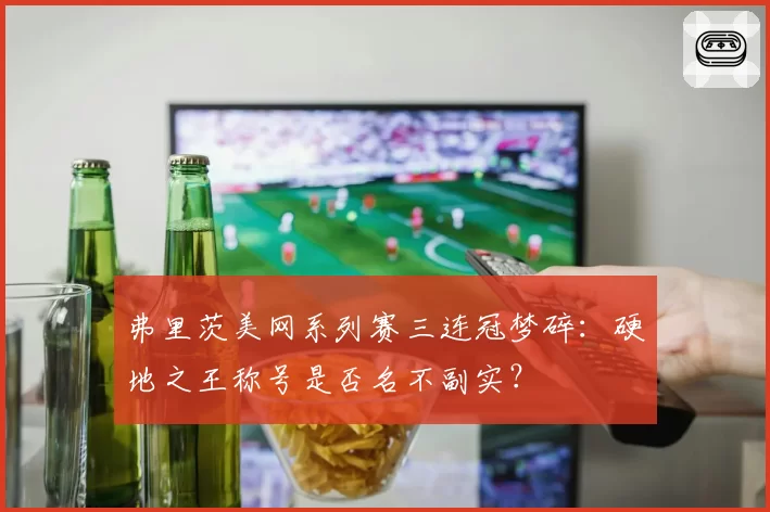 弗里茨美网系列赛三连冠梦碎:硬地之王称号是否名不副实?