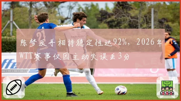 陈梦反手相持稳定性达92%，2026年WTT赛事仅因主动失误丢3分