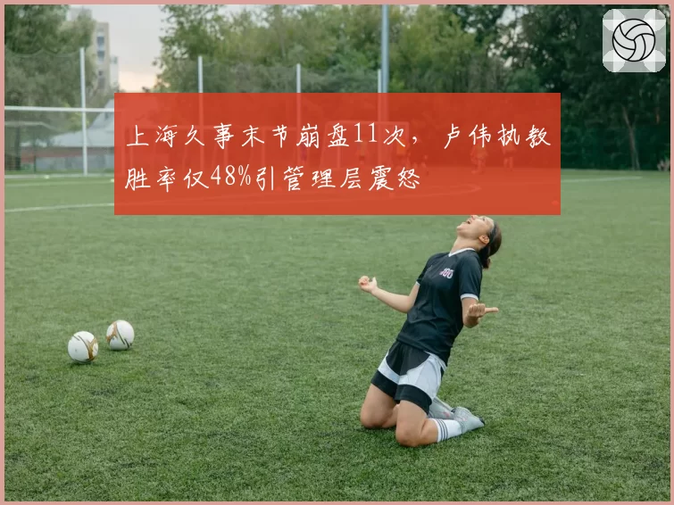 上海久事末节崩盘11次，卢伟执教胜率仅48%引管理层震怒